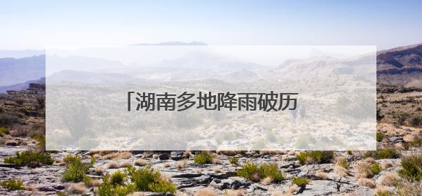 湖南多地降雨破历史极值！群众被困险境，消防紧急救援