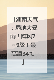 湖南天气：局地大暴雨！阵风7～9级！最高温34℃