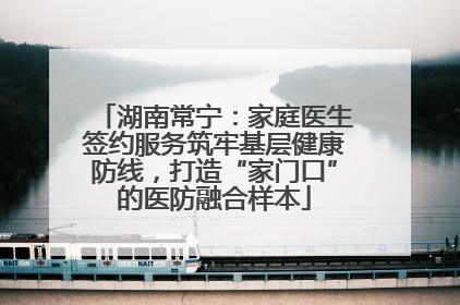 湖南常宁：家庭医生签约服务筑牢基层健康防线，打造“家门口”的医防融合样本