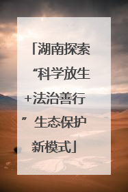 湖南探索“科学放生+法治善行”生态保护新模式