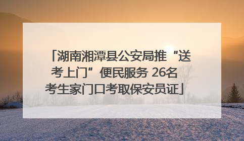 湖南湘潭县公安局推“送考上门”便民服务 26名考生家门口考取保安员证