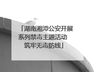 湖南湘潭公安开展系列禁毒主题活动 筑牢无毒防线