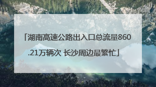 湖南高速公路出入口总流量860.21万辆次 长沙周边最繁忙