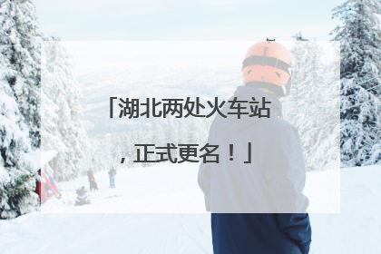 湖北两处火车站，正式更名！