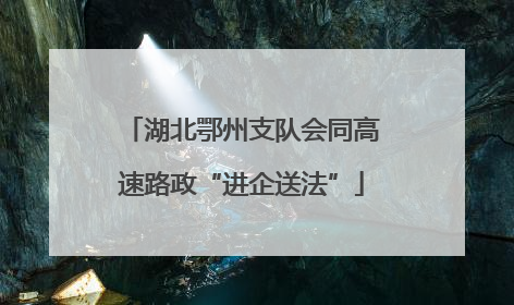 湖北鄂州支队会同高速路政“进企送法”