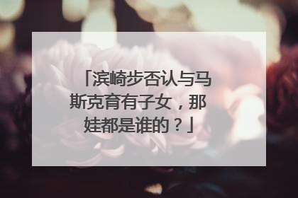 滨崎步否认与马斯克育有子女，那娃都是谁的？