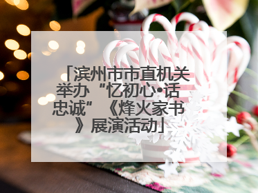 滨州市市直机关举办“忆初心•话忠诚”《烽火家书》展演活动