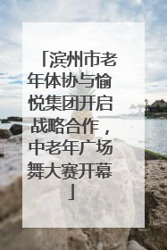 滨州市老年体协与愉悦集团开启战略合作，中老年广场舞大赛开幕