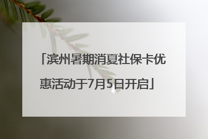 滨州暑期消夏社保卡优惠活动于7月5日开启