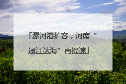 漯河港扩容，河南“通江达海”再提速