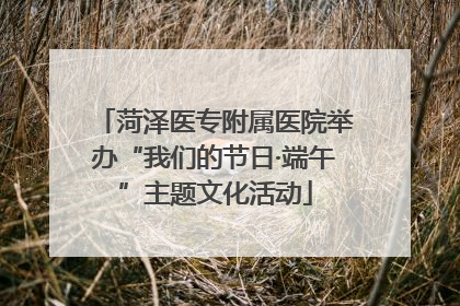 菏泽医专附属医院举办“我们的节日·端午”主题文化活动