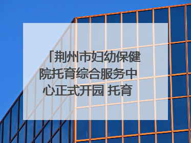 荆州市妇幼保健院托育综合服务中心正式开园 托育宣传月同步启动