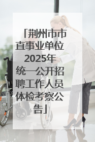 荆州市市直事业单位2025年统一公开招聘工作人员体检考察公告