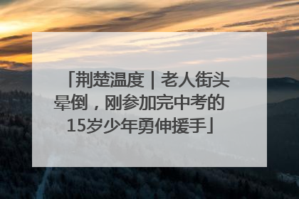 荆楚温度｜老人街头晕倒，刚参加完中考的15岁少年勇伸援手