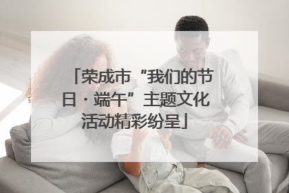 荣成市“我们的节日・端午”主题文化活动精彩纷呈