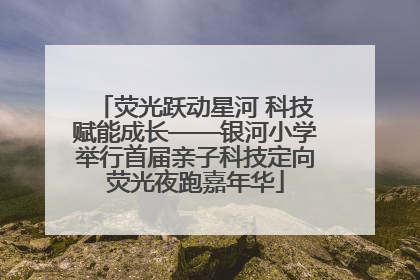 荧光跃动星河 科技赋能成长——银河小学举行首届亲子科技定向荧光夜跑嘉年华