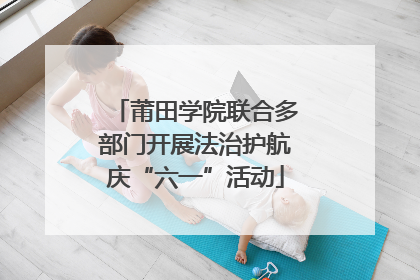 莆田学院联合多部门开展法治护航庆“六一”活动