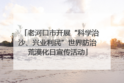 老河口市开展“科学治沙、兴业利民”世界防治荒漠化日宣传活动