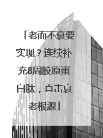 老而不衰要实现？连续补充8周胶原蛋白肽，直击衰老根源