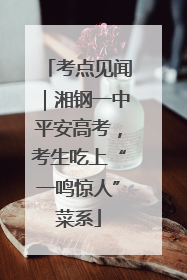 考点见闻｜湘钢一中平安高考，考生吃上“一鸣惊人”菜系