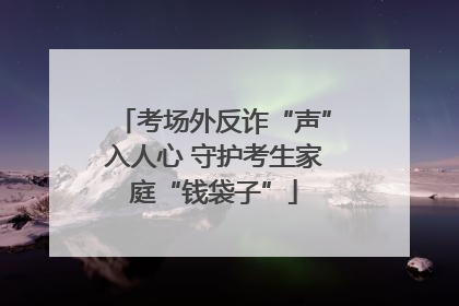 考场外反诈“声”入人心 守护考生家庭“钱袋子”