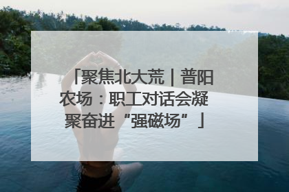 聚焦北大荒｜普阳农场：职工对话会凝聚奋进“强磁场”