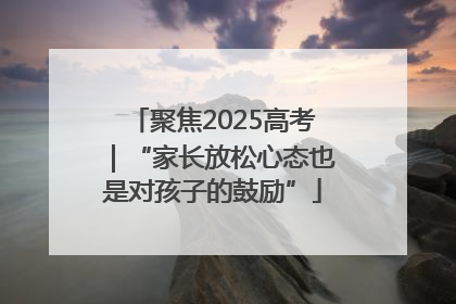 聚焦2025高考｜“家长放松心态也是对孩子的鼓励”