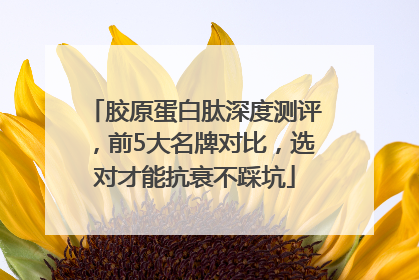 胶原蛋白肽深度测评，前5大名牌对比，选对才能抗衰不踩坑
