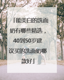 能美白的洗面奶有哪些精选，40到50岁建议买的洗面奶哪款好