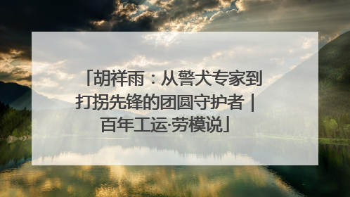 胡祥雨：从警犬专家到打拐先锋的团圆守护者｜百年工运·劳模说