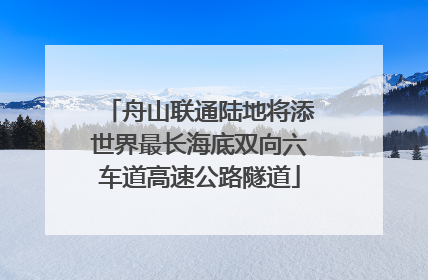 舟山联通陆地将添世界最长海底双向六车道高速公路隧道
