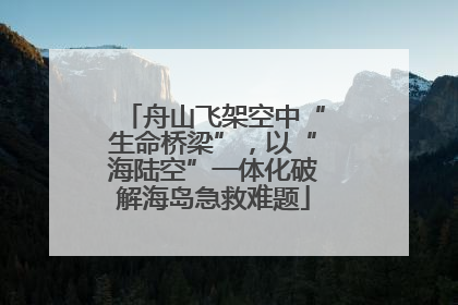 舟山飞架空中“生命桥梁”，以“海陆空”一体化破解海岛急救难题