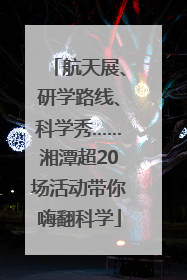 航天展、研学路线、科学秀……湘潭超20场活动带你嗨翻科学