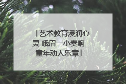 艺术教育浸润心灵 峨眉一小奏响童年动人乐章