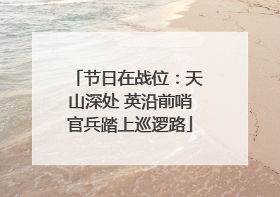 节日在战位：天山深处 英沿前哨官兵踏上巡逻路