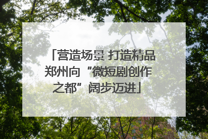 营造场景 打造精品 郑州向“微短剧创作之都”阔步迈进