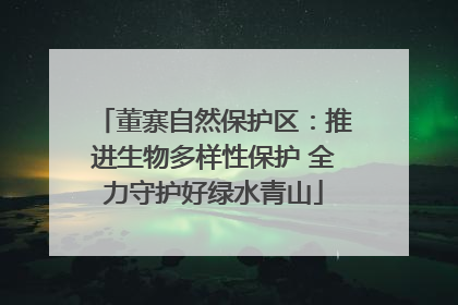 董寨自然保护区：推进生物多样性保护 全力守护好绿水青山