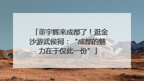 董宇辉来成都了！逛金沙游武侯祠：“成都的魅力在于仅此一份”
