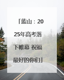 蓝山：2025年高考落下帷幕 祝福最好的你们