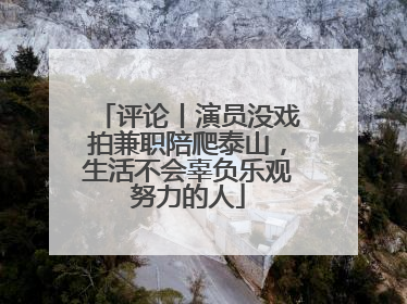 评论丨演员没戏拍兼职陪爬泰山，生活不会辜负乐观努力的人