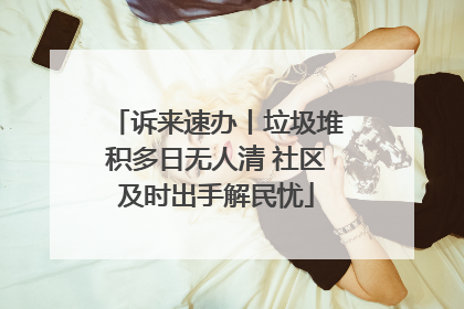 诉来速办丨垃圾堆积多日无人清 社区及时出手解民忧