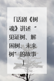话剧《树魂》讲述“见证树、解困树、未来树”的故事