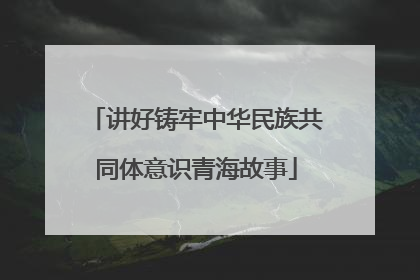 讲好铸牢中华民族共同体意识青海故事