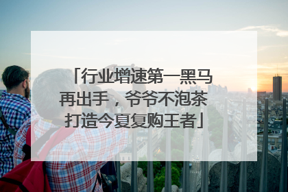 行业增速第一黑马再出手，爷爷不泡茶打造今夏复购王者
