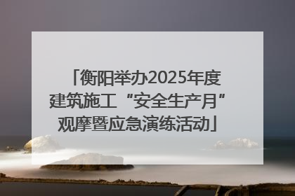 衡阳举办2025年度建筑施工“安全生产月”观摩暨应急演练活动
