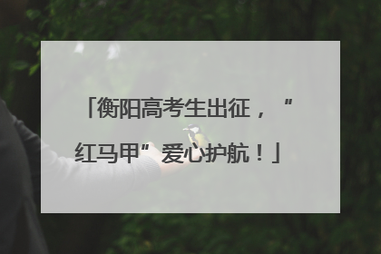 衡阳高考生出征，“红马甲”爱心护航！