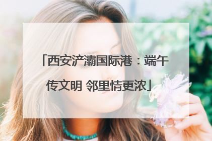 西安浐灞国际港：端午传文明 邻里情更浓