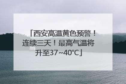 西安高温黄色预警！连续三天！最高气温将升至37~40℃