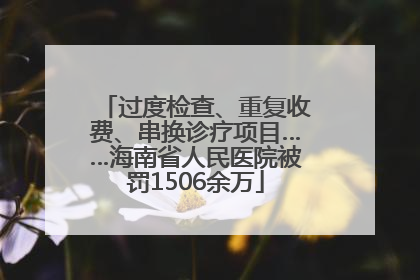 过度检查、重复收费、串换诊疗项目……海南省人民医院被罚1506余万