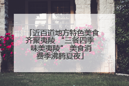 近百道地方特色美食齐聚夷陵 “三餐四季 味美夷陵” 美食消费季沸腾夏夜